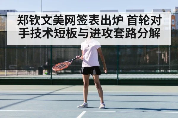 郑钦文美网签表出炉 首轮对手技术短板与进攻套路分解