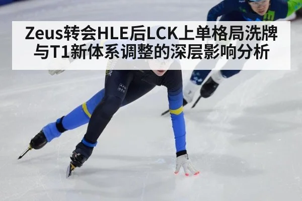 Zeus转会HLE后LCK上单格局洗牌与T1新体系调整的深层影响分析
