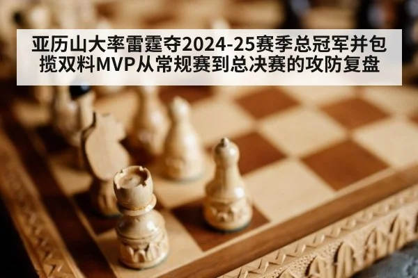 亚历山大率雷霆夺2024-25赛季总冠军并包揽双料MVP从常规赛到总决赛的攻防复盘